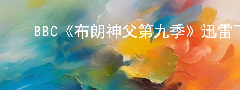 白秋林的动漫综艺大全,BBC《布朗神父第九季》迅雷下载/在线观看/百度云-犯罪/历史载-美剧天堂
